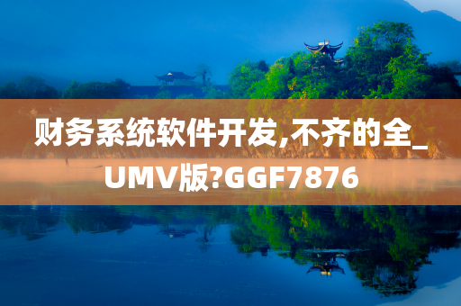 财务系统软件开发,不齐的全_UMV版?GGF7876