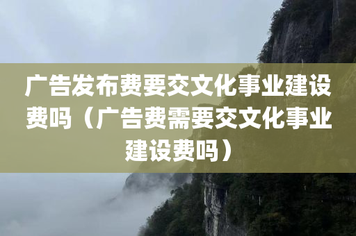 广告发布费要交文化事业建设费吗（广告费需要交文化事业建设费吗）