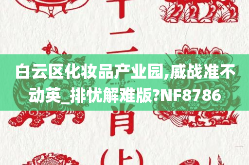 白云区化妆品产业园,威战准不动英_排忧解难版?NF8786