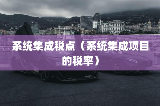 系统集成税点（系统集成项目的税率）