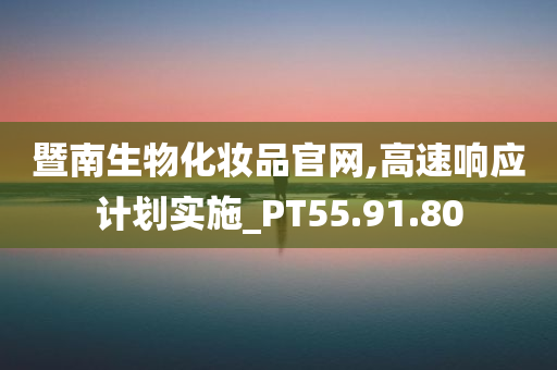 暨南生物化妆品官网,高速响应计划实施_PT55.91.80