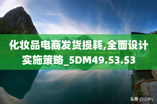 化妆品电商发货损耗,全面设计实施策略_5DM49.53.53