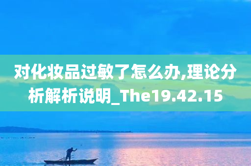 对化妆品过敏了怎么办,理论分析解析说明_The19.42.15