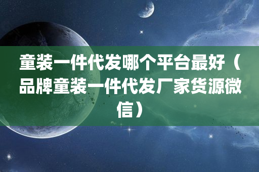 童装一件代发哪个平台最好（品牌童装一件代发厂家货源微信）