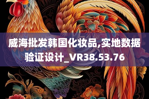 威海批发韩国化妆品,实地数据验证设计_VR38.53.76