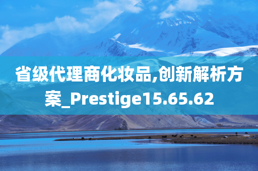 省级代理商化妆品,创新解析方案_Prestige15.65.62