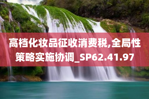 高档化妆品征收消费税,全局性策略实施协调_SP62.41.97