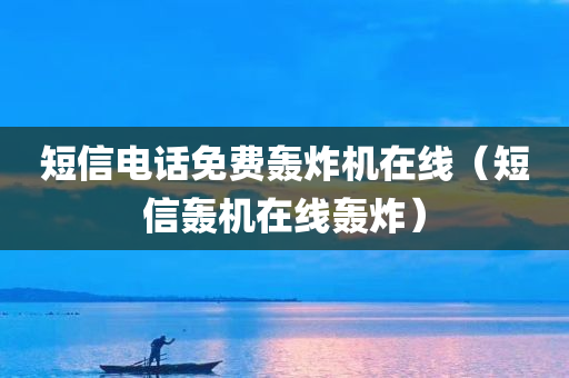 短信电话免费轰炸机在线（短信轰机在线轰炸）