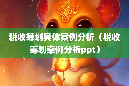 税收筹划具体案例分析（税收筹划案例分析ppt）