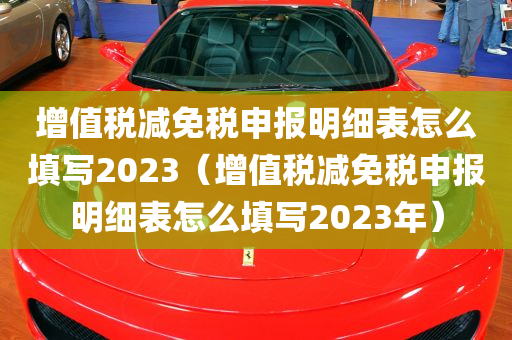 增值税减免税申报明细表怎么填写2023（增值税减免税申报明细表怎么填写2023年）