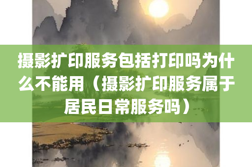 摄影扩印服务包括打印吗为什么不能用（摄影扩印服务属于居民日常服务吗）