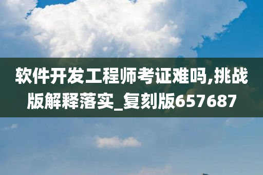 软件开发工程师考证难吗,挑战版解释落实_复刻版657687