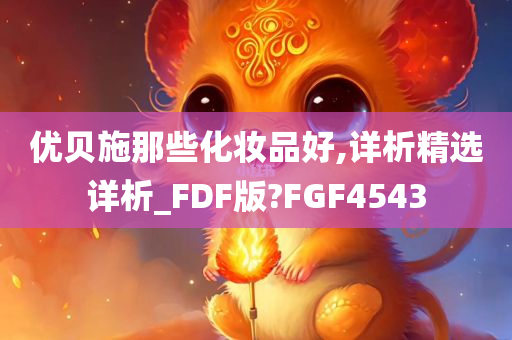 优贝施那些化妆品好,详析精选详析_FDF版?FGF4543