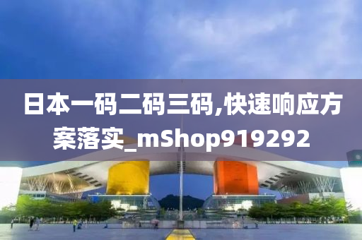 日本一码二码三码,快速响应方案落实_mShop919292