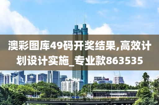 澳彩图库49码开奖结果,高效计划设计实施_专业款863535