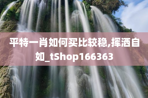 平特一肖如何买比较稳,挥洒自如_tShop166363