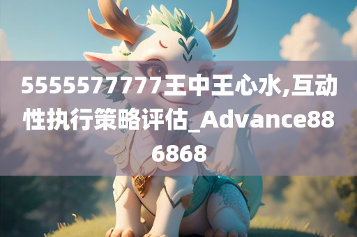 5555577777王中王心水,互动性执行策略评估_Advance886868