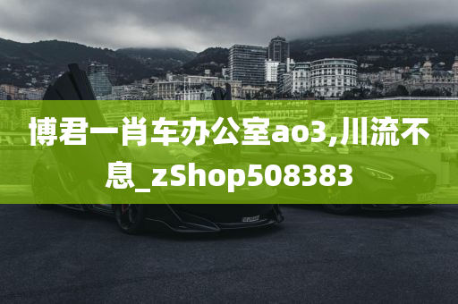 博君一肖车办公室ao3,川流不息_zShop508383