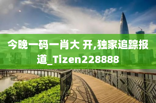 今晚一码一肖大 开,独家追踪报道_Tizen228888