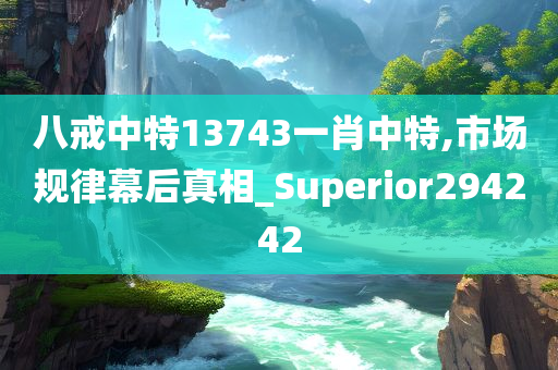 八戒中特13743一肖中特,市场规律幕后真相_Superior294242