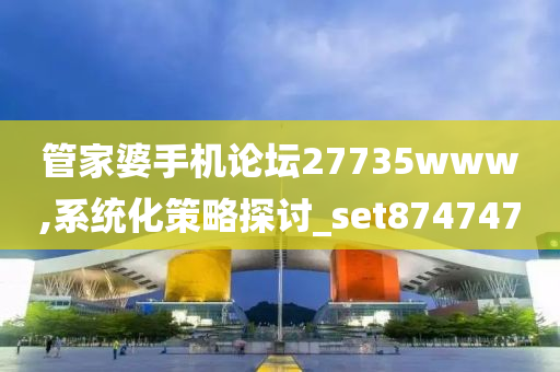 管家婆手机论坛27735www,系统化策略探讨_set874747