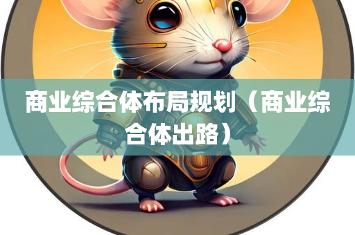 商业综合体布局规划（商业综合体出路）