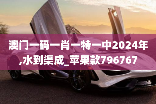 澳门一码一肖一特一中2024年,水到渠成_苹果款796767