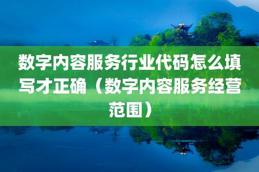 数字内容服务行业代码怎么填写才正确（数字内容服务经营范围）