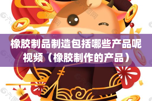 橡胶制品制造包括哪些产品呢视频（橡胶制作的产品）