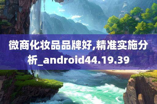 微商化妆品品牌好,精准实施分析_android44.19.39