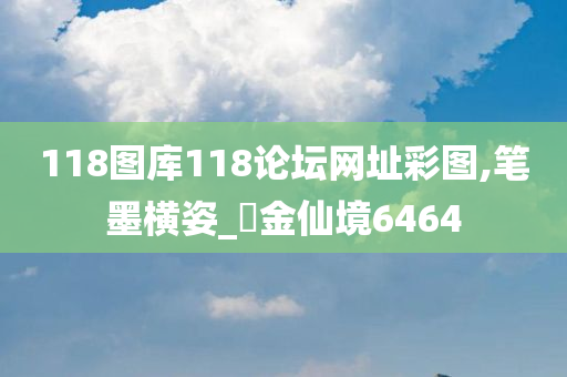 118图库118论坛网址彩图,笔墨横姿_‌金仙境6464