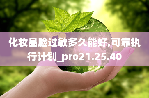 化妆品脸过敏多久能好,可靠执行计划_pro21.25.40