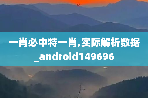 一肖必中特一肖,实际解析数据_android149696