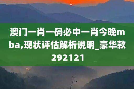 澳门一肖一码必中一肖今晚mba,现状评估解析说明_豪华款292121