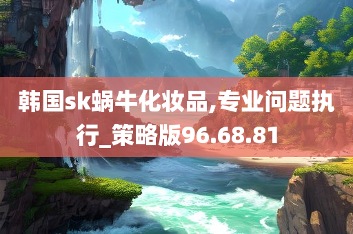 韩国sk蜗牛化妆品,专业问题执行_策略版96.68.81