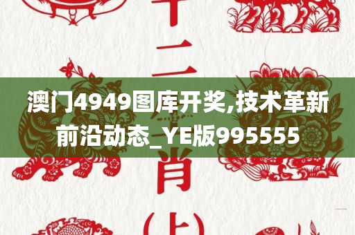 澳门4949图库开奖,技术革新前沿动态_YE版995555