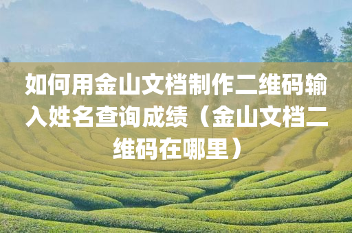 如何用金山文档制作二维码输入姓名查询成绩（金山文档二维码在哪里）