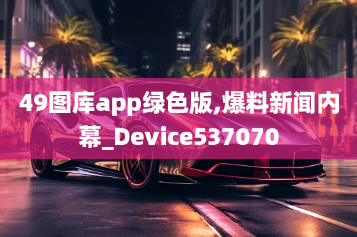 49图库app绿色版,爆料新闻内幕_Device537070