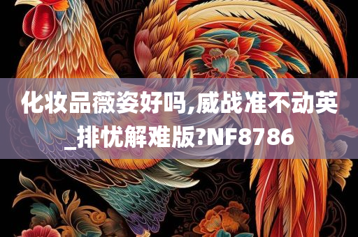 化妆品薇姿好吗,威战准不动英_排忧解难版?NF8786