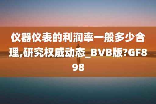 仪器仪表的利润率一般多少合理,研究权威动态_BVB版?GF898