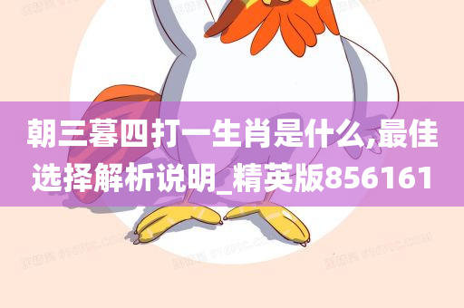 朝三暮四打一生肖是什么,最佳选择解析说明_精英版856161