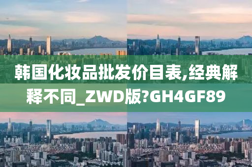 韩国化妆品批发价目表,经典解释不同_ZWD版?GH4GF89