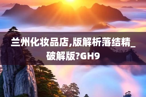 兰州化妆品店,版解析落结精_破解版?GH9