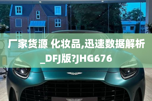 厂家货源 化妆品,迅速数据解析_DFJ版?JHG676