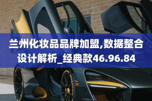 兰州化妆品品牌加盟,数据整合设计解析_经典款46.96.84