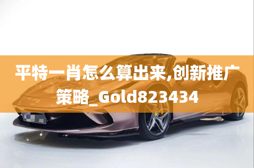 平特一肖怎么算出来,创新推广策略_Gold823434