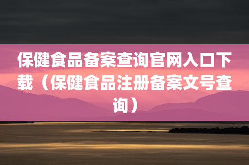 保健食品备案查询官网入口下载（保健食品注册备案文号查询）