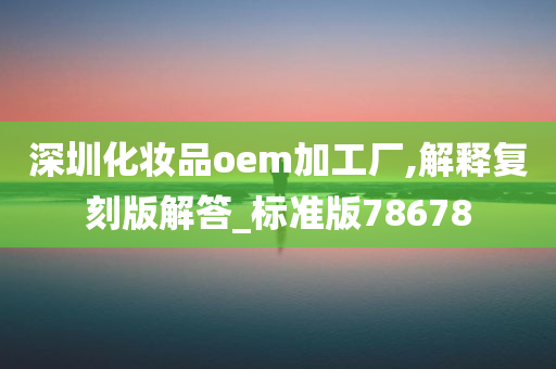 深圳化妆品oem加工厂,解释复刻版解答_标准版78678