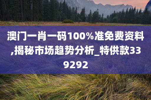 澳门一肖一码100%准免费资料,揭秘市场趋势分析_特供款339292