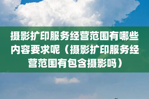 摄影扩印服务经营范围有哪些内容要求呢（摄影扩印服务经营范围有包含摄影吗）